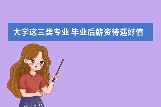 大学这三类专业 毕业后薪资待遇好值得关注